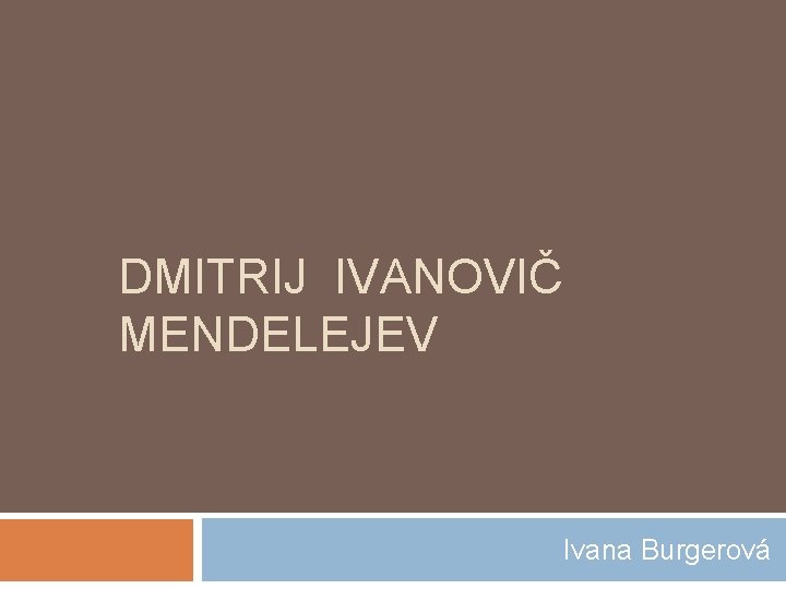 DMITRIJ IVANOVIČ MENDELEJEV Ivana Burgerová 