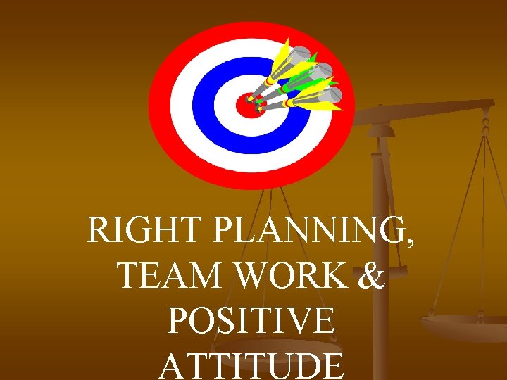 RIGHT PLANNING, TEAM WORK & POSITIVE ATTITUDE 