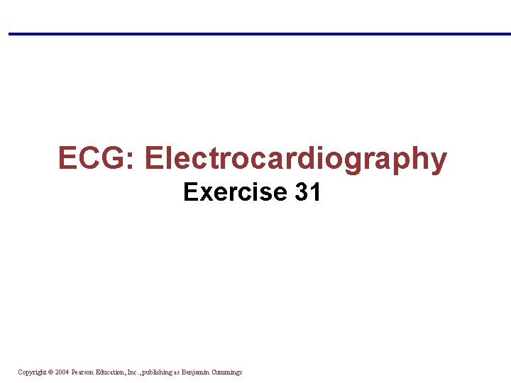 ECG: Electrocardiography Exercise 31 Copyright © 2004 Pearson Education, Inc. , publishing as Benjamin