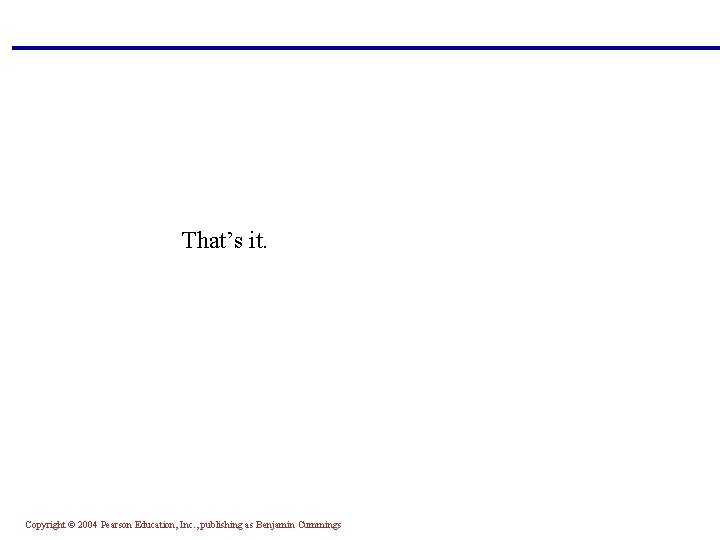 That’s it. Copyright © 2004 Pearson Education, Inc. , publishing as Benjamin Cummings 