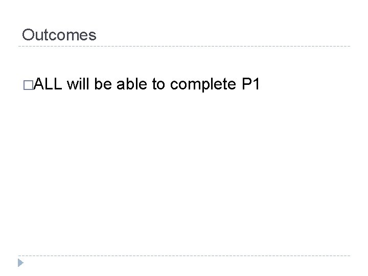 Outcomes �ALL will be able to complete P 1 Outcomes �ALL will be able to complete P 1