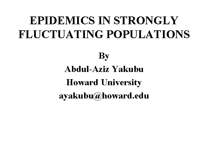 EPIDEMICS IN STRONGLY FLUCTUATING POPULATIONS By Abdul-Aziz Yakubu Howard University ayakubu@howard. edu 