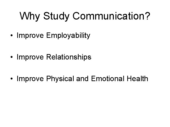 Why Study Communication? • Improve Employability • Improve Relationships • Improve Physical and Emotional