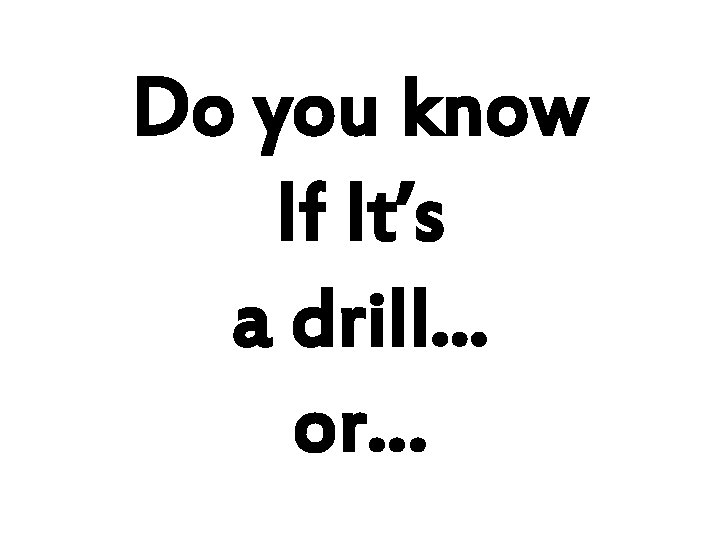 Do you know If It’s a drill. . . or… 