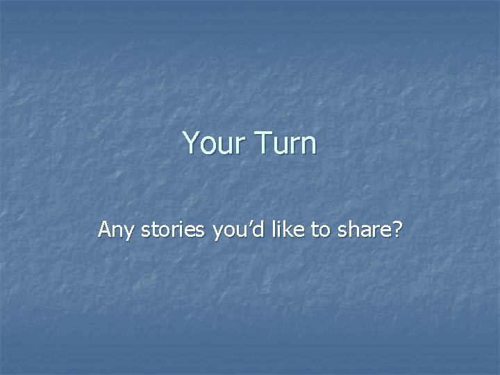 Your Turn Any stories you’d like to share? 
