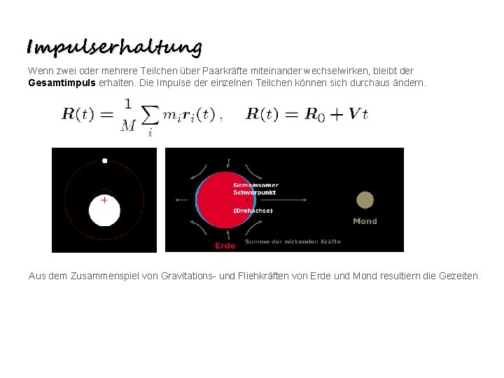 Impulserhaltung Wenn zwei oder mehrere Teilchen über Paarkräfte miteinander wechselwirken, bleibt der Gesamtimpuls erhalten. Impulserhaltung Wenn zwei oder mehrere Teilchen über Paarkräfte miteinander wechselwirken, bleibt der Gesamtimpuls erhalten.
