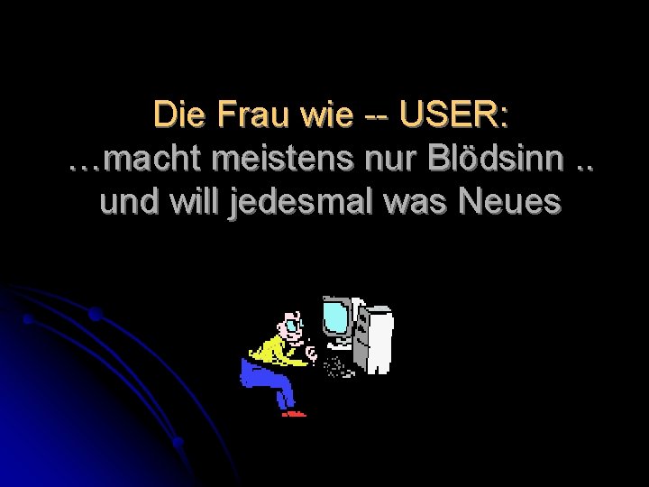 Die Frau wie -- USER: …macht meistens nur Blödsinn. . und will jedesmal was