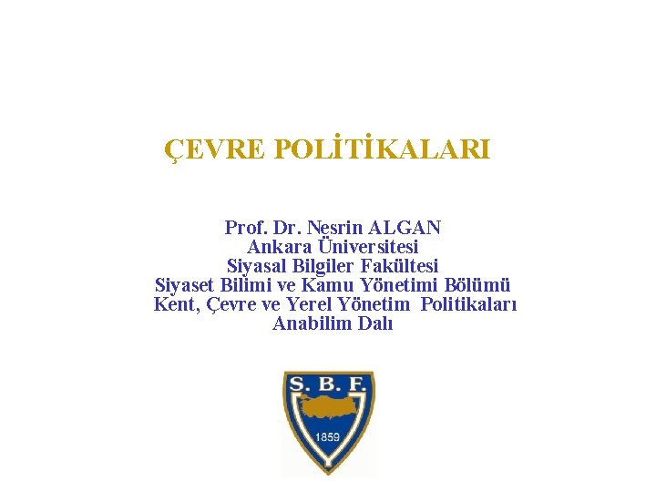 ÇEVRE POLİTİKALARI Prof. Dr. Nesrin ALGAN Ankara Üniversitesi Siyasal Bilgiler Fakültesi Siyaset Bilimi ve