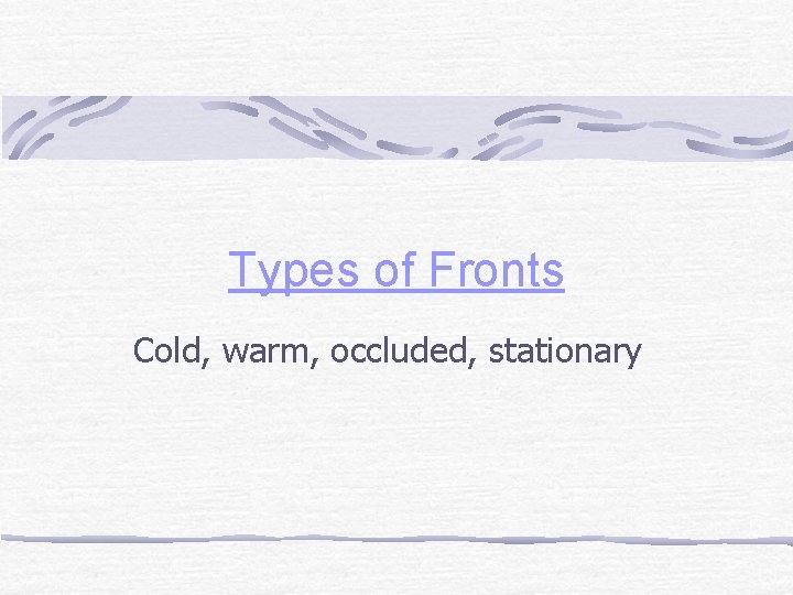 Types of Fronts Cold, warm, occluded, stationary 