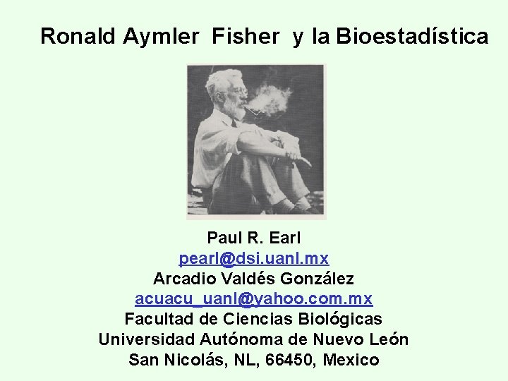 Ronald Aymler Fisher y la Bioestadística Paul R. Earl pearl@dsi. uanl. mx Arcadio Valdés