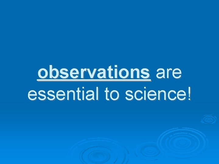 observations are essential to science! 