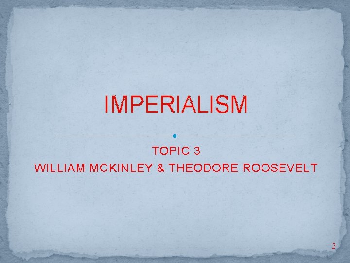 IMPERIALISM TOPIC 3 WILLIAM MCKINLEY & THEODORE ROOSEVELT 2 