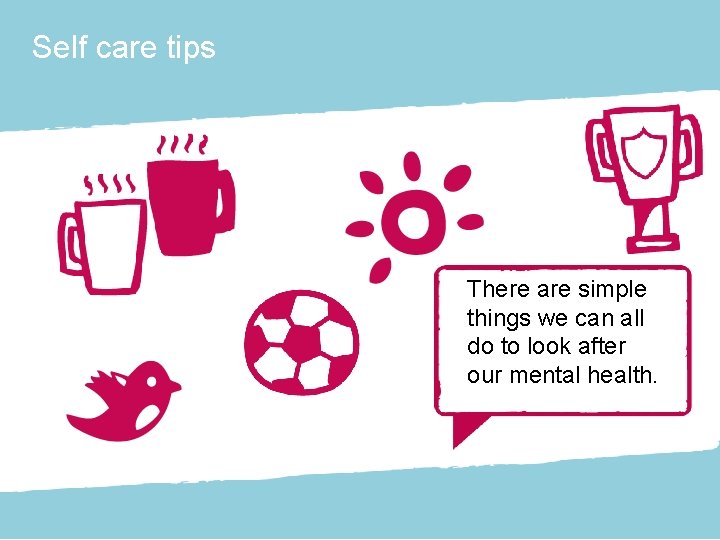 Self care tips There are simple things we can all do to look after
