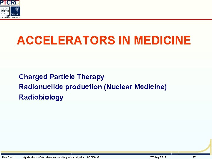 ACCELERATORS IN MEDICINE Charged Particle Therapy Radionuclide production (Nuclear Medicine) Radiobiology Ken Peach Applications