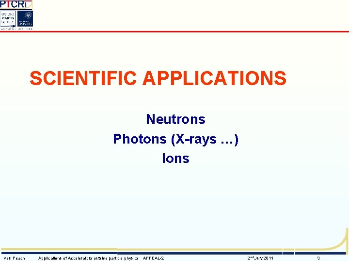 SCIENTIFIC APPLICATIONS Neutrons Photons (X-rays …) Ions Ken Peach Applications of Accelerators outside particle