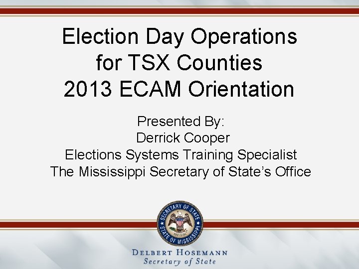 Election Day Operations for TSX Counties 2013 ECAM Orientation Presented By: Derrick Cooper Elections