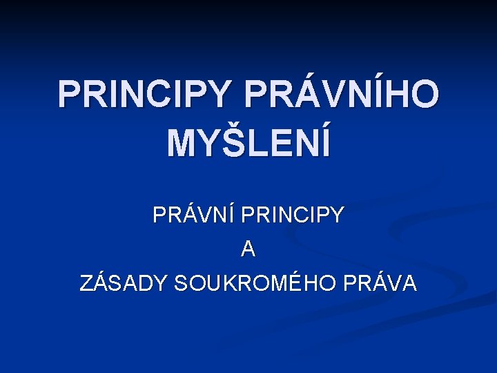 PRINCIPY PRÁVNÍHO MYŠLENÍ PRÁVNÍ PRINCIPY A ZÁSADY SOUKROMÉHO PRÁVA 