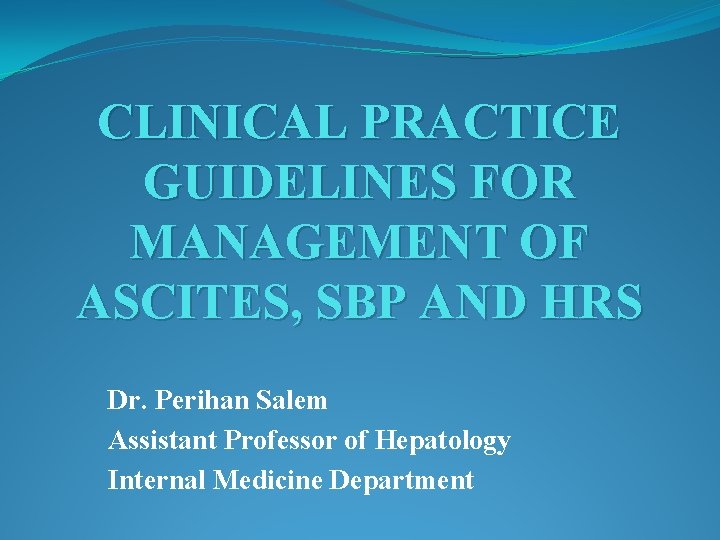 CLINICAL PRACTICE GUIDELINES FOR MANAGEMENT OF ASCITES, SBP AND HRS Dr. Perihan Salem Assistant