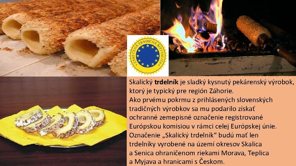 Skalica Skalický trdelník je sladký kysnutý pekárenský výrobok, ktorý je typický pre región Záhorie.