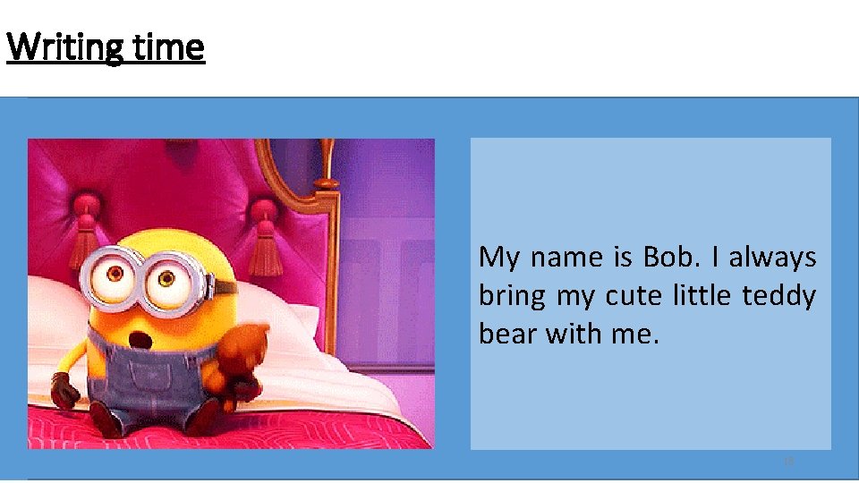 Writing time My name is Bob. I always bring my cute little teddy bear Writing time My name is Bob. I always bring my cute little teddy bear
