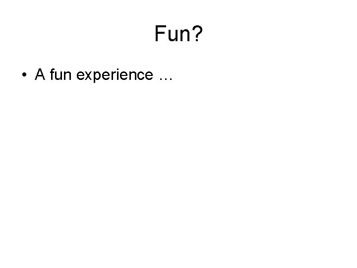 Fun? • A fun experience … 