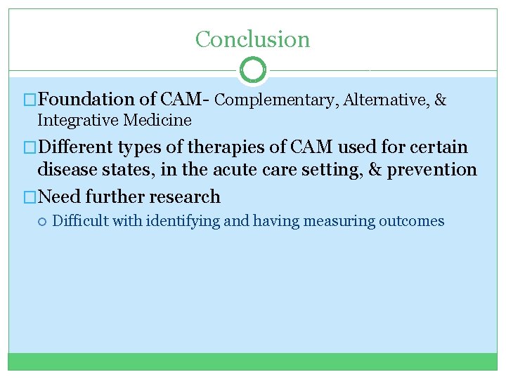 Conclusion �Foundation of CAM- Complementary, Alternative, & Integrative Medicine �Different types of therapies of