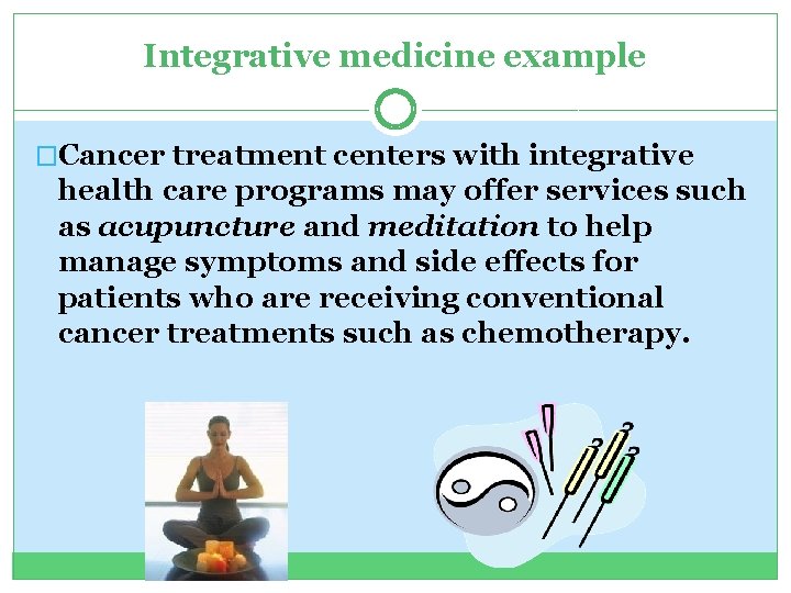 Integrative medicine example �Cancer treatment centers with integrative health care programs may offer services