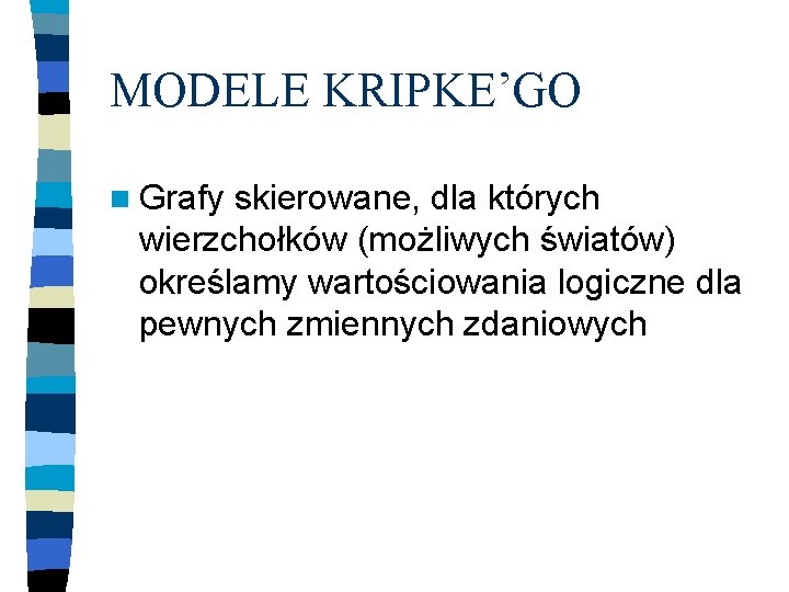 MODELE KRIPKE’GO n Grafy skierowane, dla których wierzchołków (możliwych światów) określamy wartościowania logiczne dla