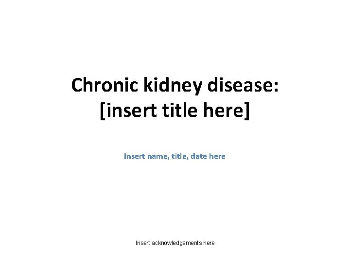 Chronic kidney disease: [insert title here] Insert name, title, date here Insert acknowledgements here
