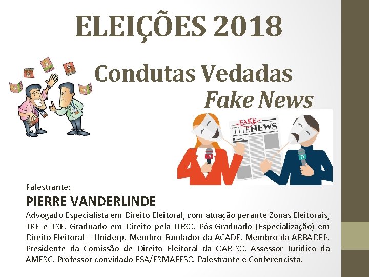 ELEIÇÕES 2018 Condutas Vedadas Fake News Palestrante: PIERRE VANDERLINDE Advogado Especialista em Direito Eleitoral,
