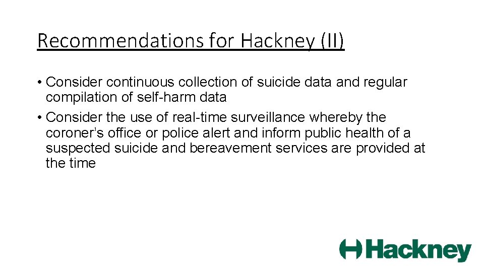 Recommendations for Hackney (II) • Consider continuous collection of suicide data and regular compilation