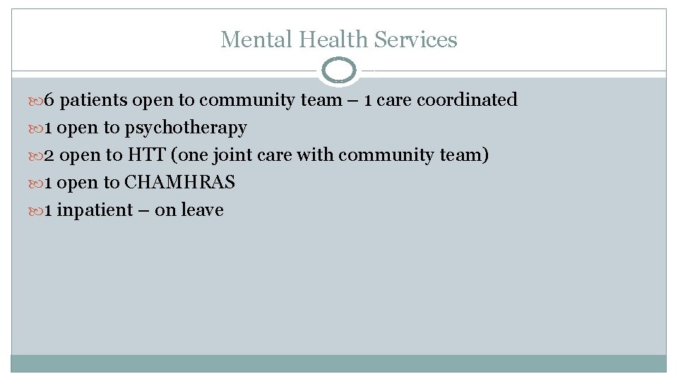 Mental Health Services 6 patients open to community team – 1 care coordinated 1