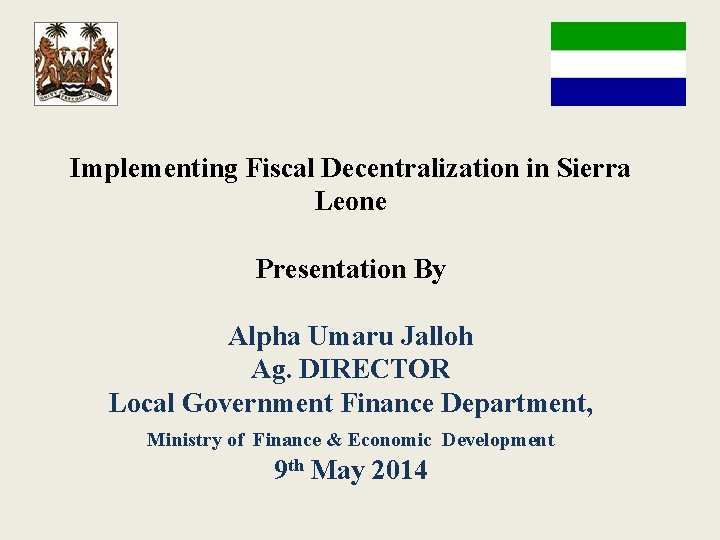 Implementing Fiscal Decentralization in Sierra Leone Presentation By Alpha Umaru Jalloh Ag. DIRECTOR Local