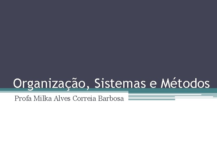 Organização, Sistemas e Métodos Profa Milka Alves Correia Barbosa 