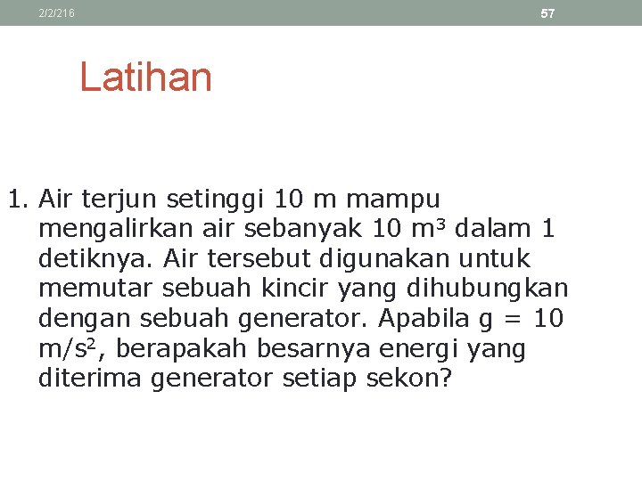 57 2/2/216 Latihan 1. Air terjun setinggi 10 m mampu mengalirkan air sebanyak 10