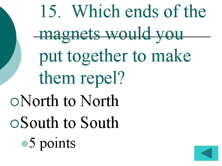 15. Which ends of the magnets would you put together to make them repel?