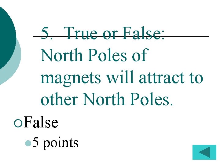 5. True or False: North Poles of magnets will attract to other North Poles.