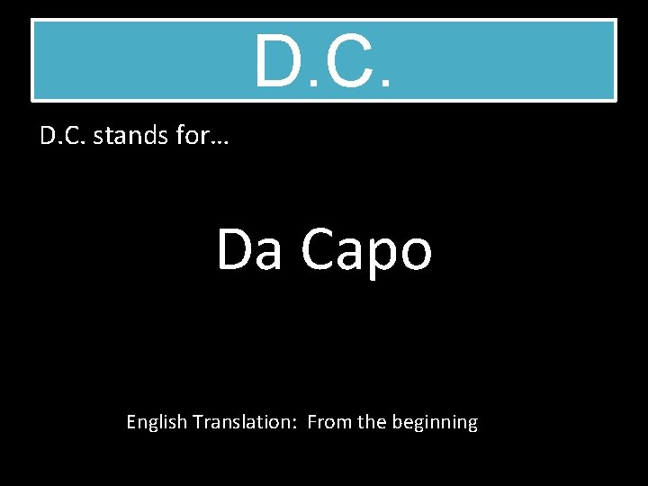 D. C. stands for… Da Capo English Translation: From the beginning 