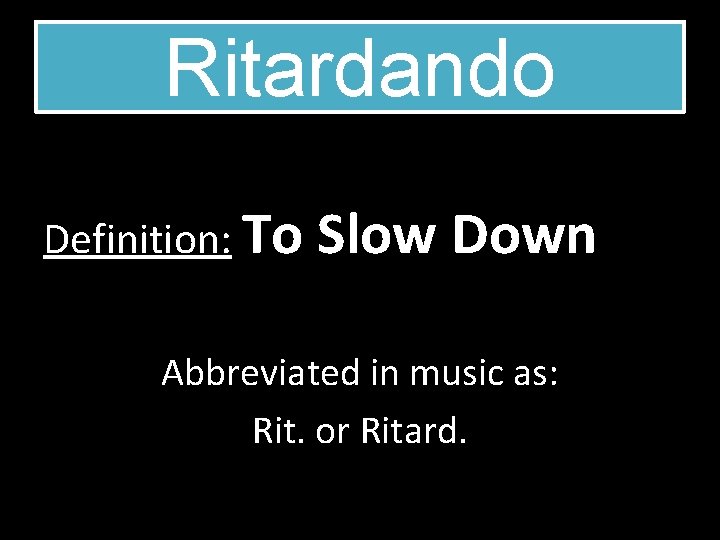 Ritardando Definition: To Slow Down Abbreviated in music as: Rit. or Ritard. 