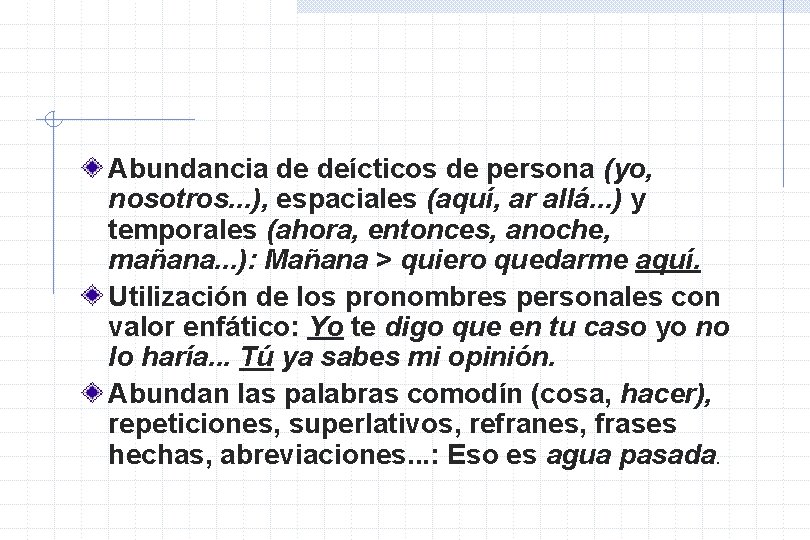 Abundancia de deícticos de persona (yo, nosotros. . . ), espaciales (aquí, ar allá.