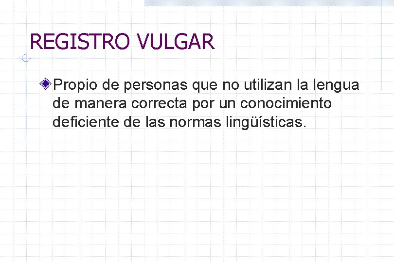 REGISTRO VULGAR Propio de personas que no utilizan la lengua de manera correcta por