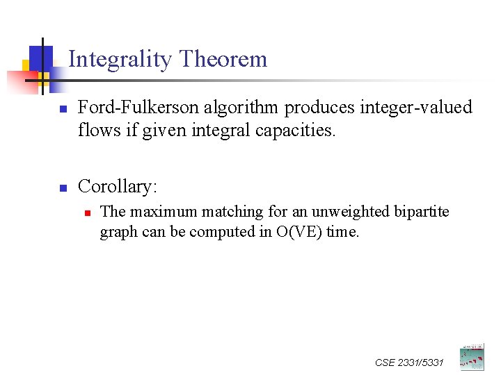 Integrality Theorem n n Ford-Fulkerson algorithm produces integer-valued flows if given integral capacities. Corollary: