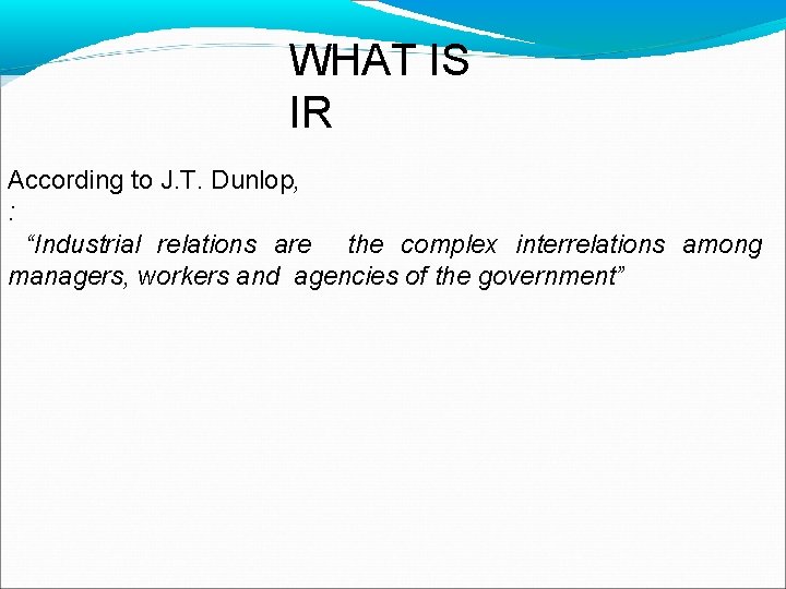 WHAT IS IR According to J. T. Dunlop, : “Industrial relations are the complex