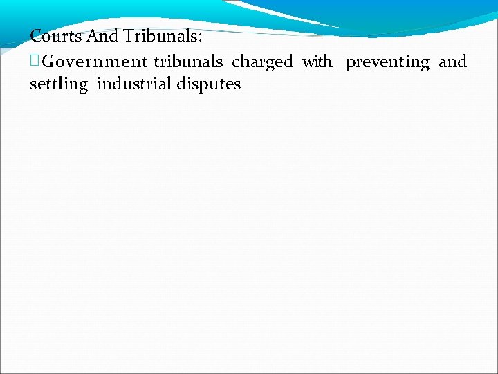 Courts And Tribunals: � Government tribunals charged with preventing and settling industrial disputes 