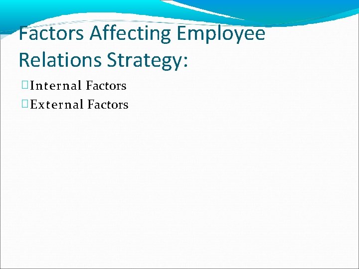 Factors Affecting Employee Relations Strategy: � Internal Factors � External Factors 
