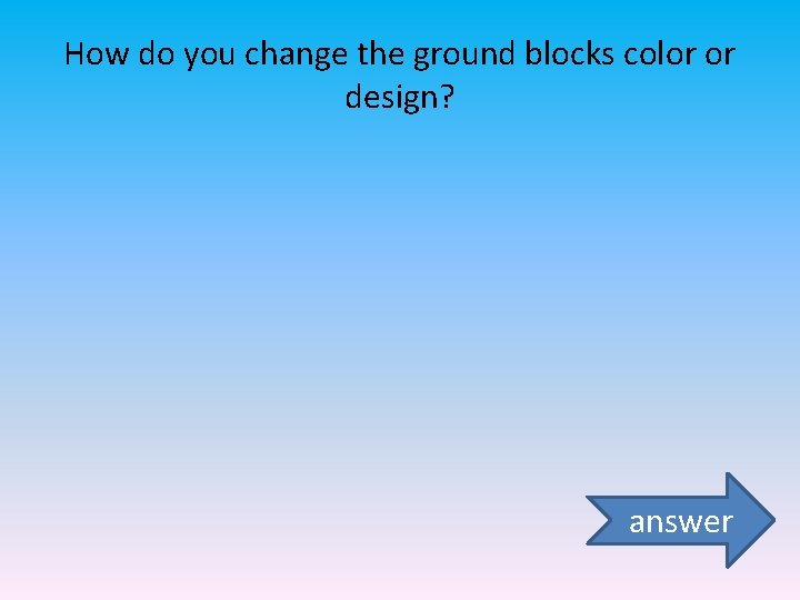 How do you change the ground blocks color or design? answer 