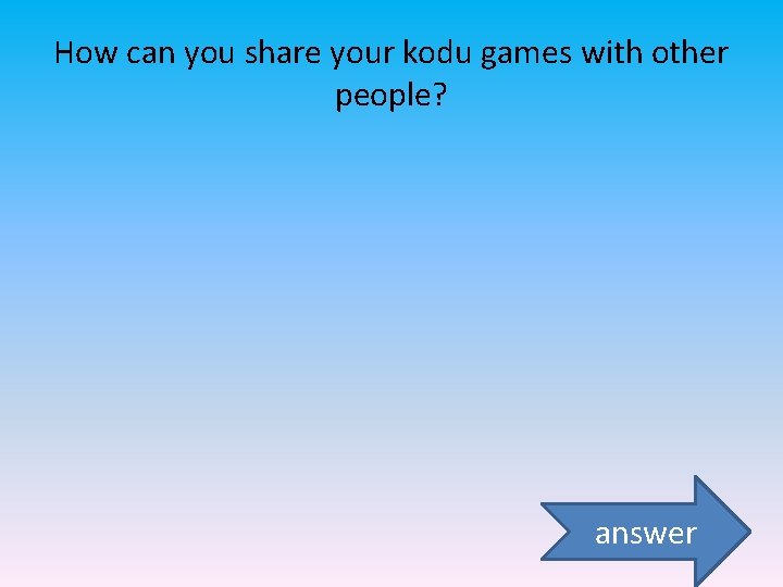 How can you share your kodu games with other people? answer 