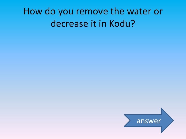 How do you remove the water or decrease it in Kodu? answer 