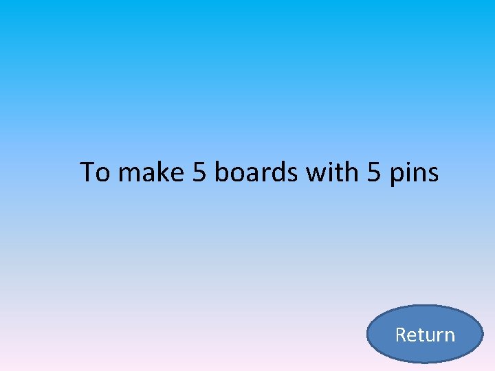 To make 5 boards with 5 pins Return 