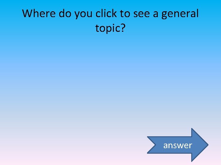 Where do you click to see a general topic? answer 